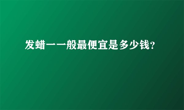 发蜡一一般最便宜是多少钱？