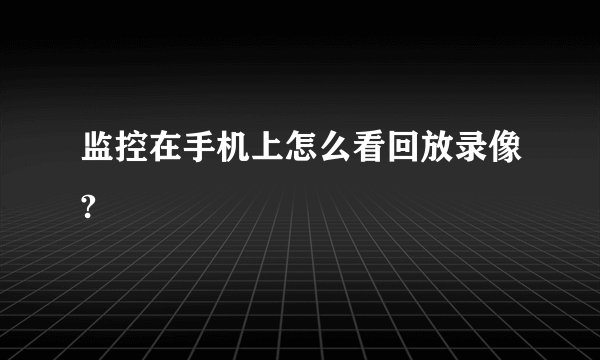 监控在手机上怎么看回放录像?