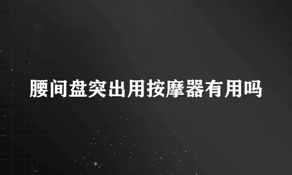 腰间盘突出用按摩器有用吗