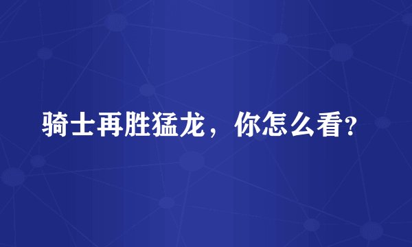 骑士再胜猛龙，你怎么看？
