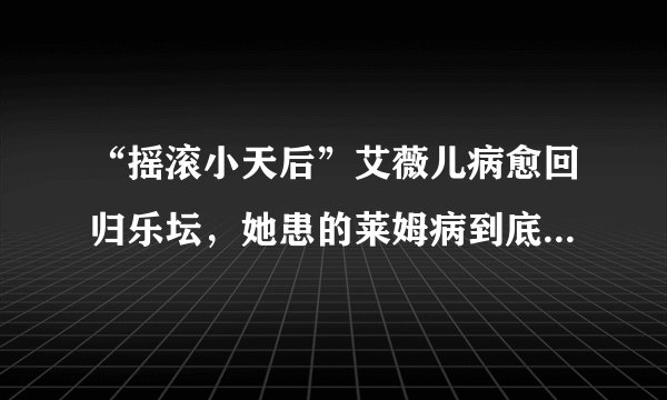 “摇滚小天后”艾薇儿病愈回归乐坛,她患的莱姆病到底是什么病?