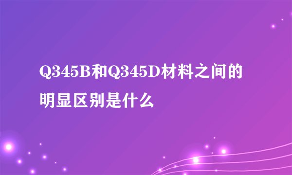 Q345B和Q345D材料之间的明显区别是什么