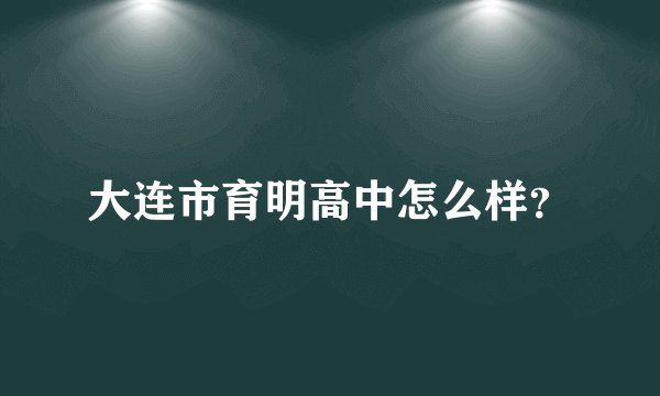 大连市育明高中怎么样？