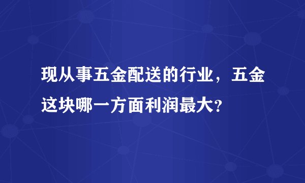 现从事五金配送的行业,五金这块哪一方面利润最大?
