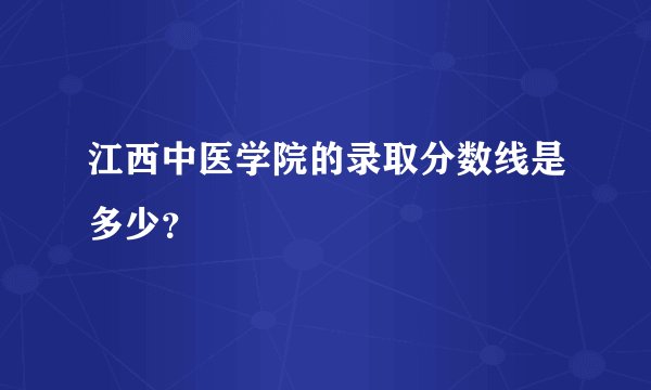 江西中医学院的录取分数线是多少？