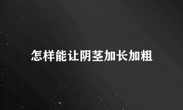 怎样能让阴茎加长加粗