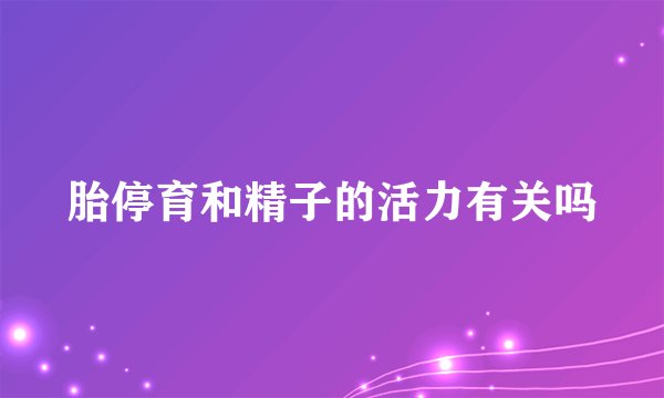 胎停育和精子的活力有关吗