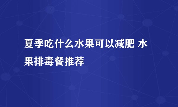 夏季吃什么水果可以减肥 水果排毒餐推荐