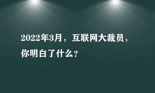2022年3月,互联网大裁员,你明白了什么?