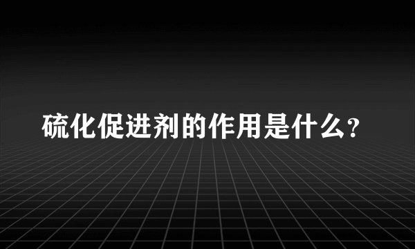 硫化促进剂的作用是什么？