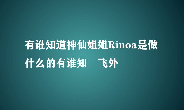 有谁知道神仙姐姐Rinoa是做什么的有谁知–飞外
