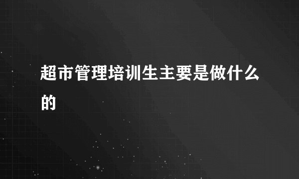 超市管理培训生主要是做什么的