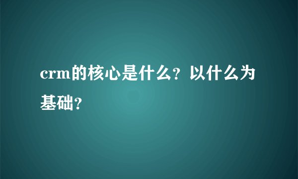 crm的核心是什么？以什么为基础？