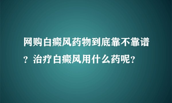 网购白癜风药物到底靠不靠谱?治疗白癜风用什么药呢?