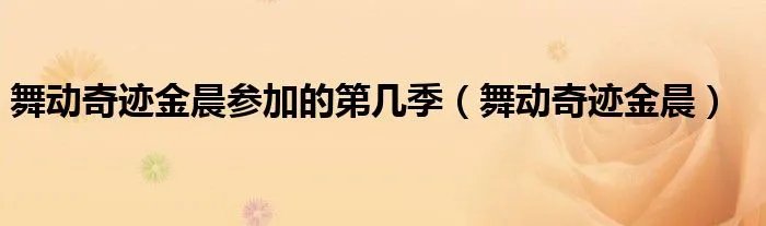 舞动奇迹金晨参加的第几季（舞动奇迹金晨）