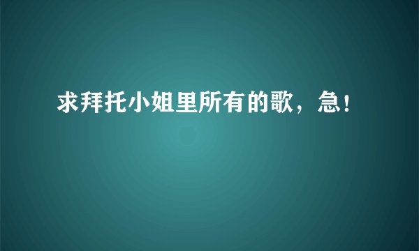求拜托小姐里所有的歌，急！