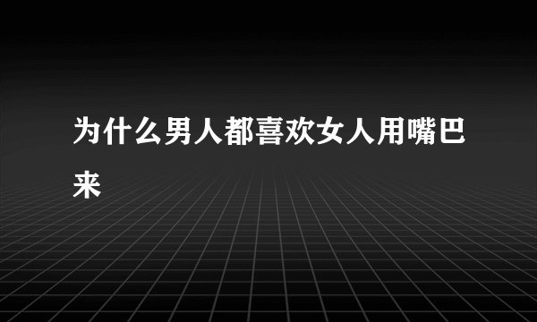 为什么男人都喜欢女人用嘴巴来