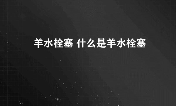 羊水栓塞 什么是羊水栓塞
