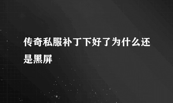 传奇私服补丁下好了为什么还是黑屏