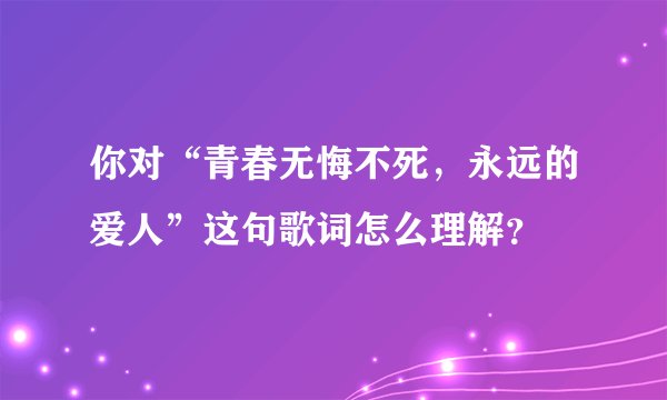 你对“青春无悔不死，永远的爱人”这句歌词怎么理解？