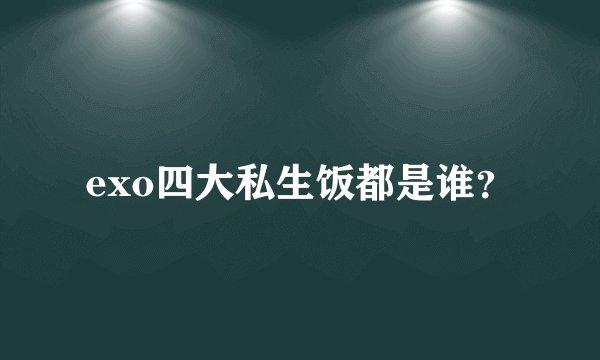 exo四大私生饭都是谁？