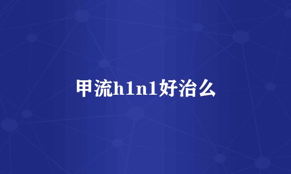 甲流h1n1好治么