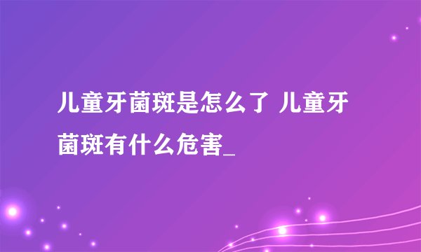 儿童牙菌斑是怎么了 儿童牙菌斑有什么危害_