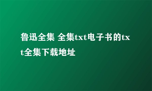鲁迅全集 全集txt电子书的txt全集下载地址