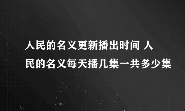 人民的名义更新播出时间 人民的名义每天播几集一共多少集