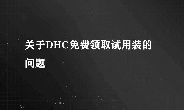 关于DHC免费领取试用装的问题