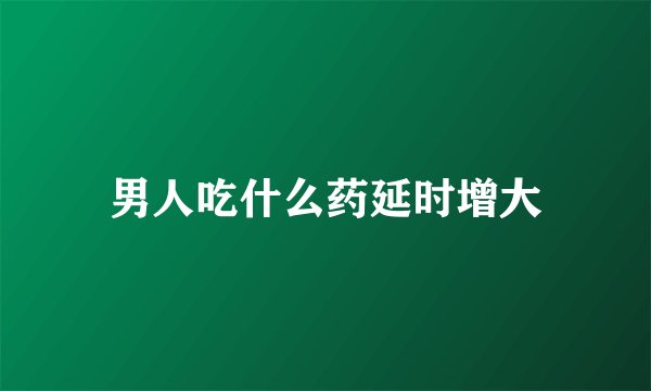 男人吃什么药延时增大