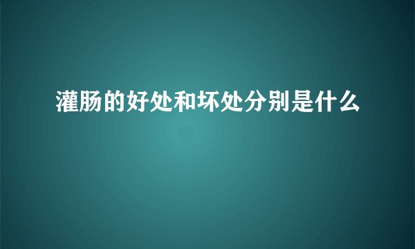 灌肠的好处和坏处分别是什么