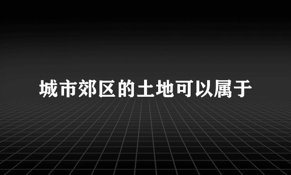 城市郊区的土地可以属于