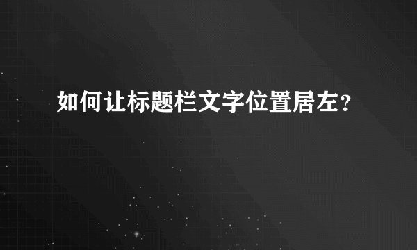 如何让标题栏文字位置居左?