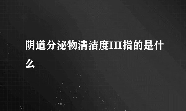 阴道分泌物清洁度III指的是什么