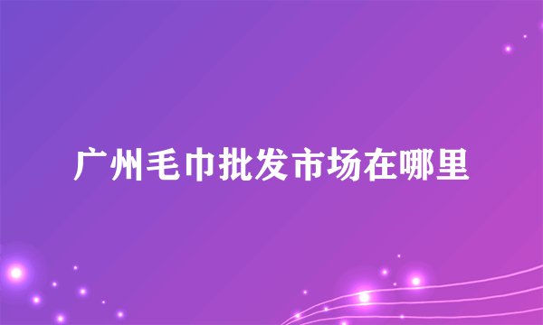 广州毛巾批发市场在哪里