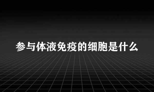 参与体液免疫的细胞是什么