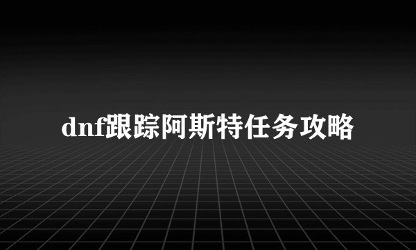 dnf跟踪阿斯特任务攻略