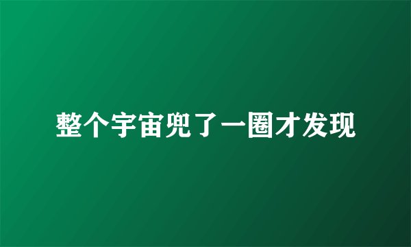 整个宇宙兜了一圈才发现