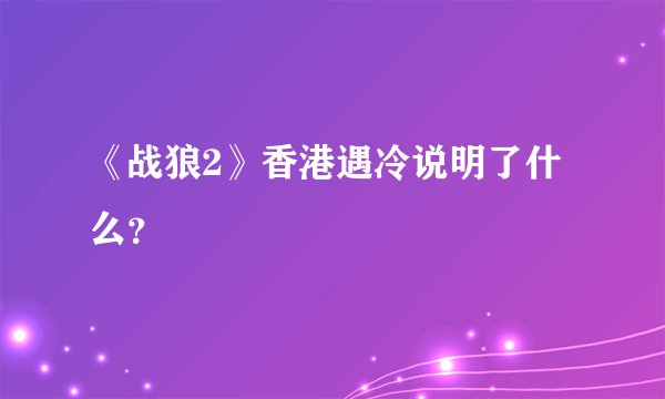 《战狼2》香港遇冷说明了什么？