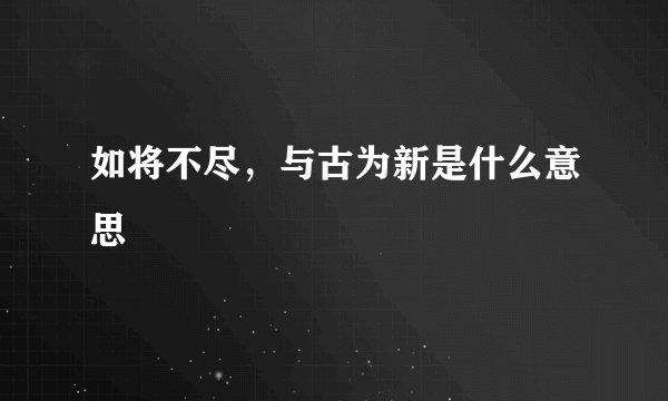 如将不尽，与古为新是什么意思