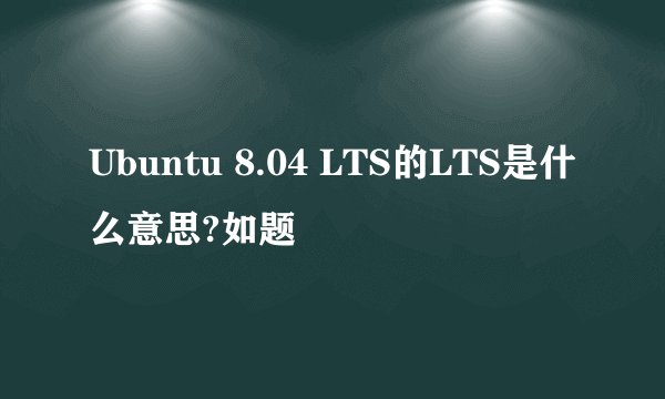 Ubuntu 8.04 LTS的LTS是什么意思?如题