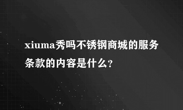 xiuma秀吗不锈钢商城的服务条款的内容是什么？