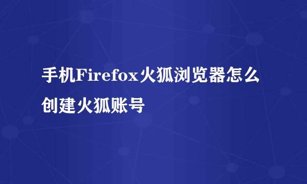 手机Firefox火狐浏览器怎么创建火狐账号