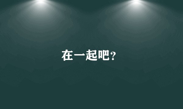 在一起吧？