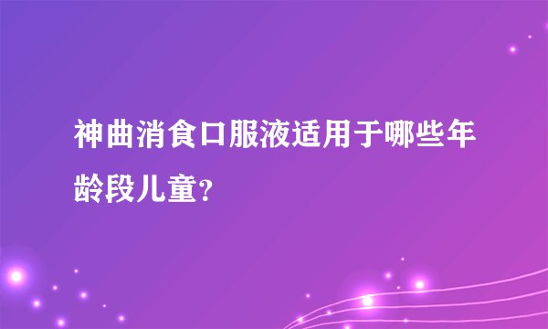 神曲消食口服液适用于哪些年龄段儿童？