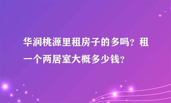 华润桃源里租房子的多吗？租一个两居室大概多少钱？