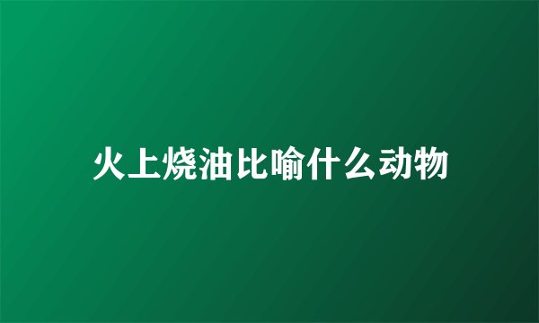 火上烧油比喻什么动物