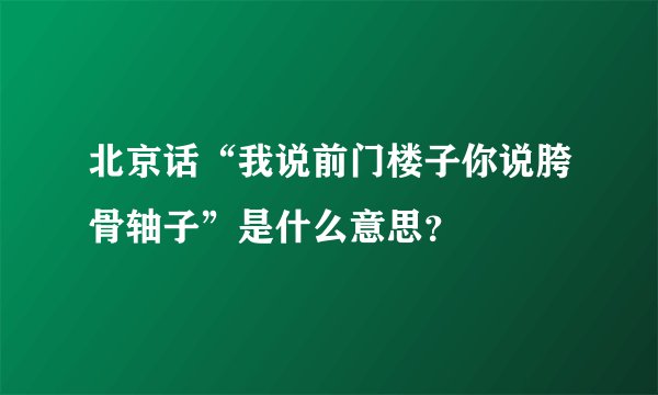 北京话“我说前门楼子你说胯骨轴子”是什么意思?