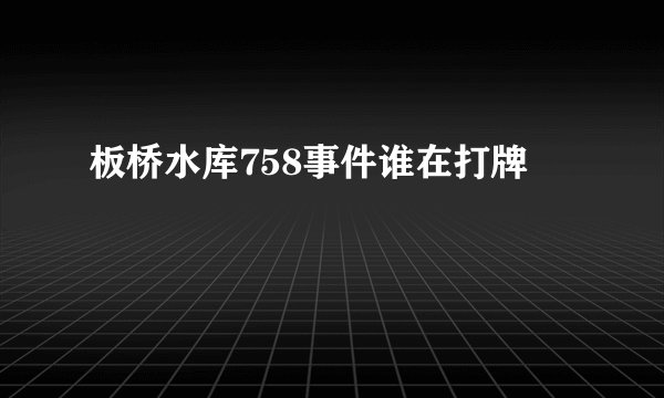 板桥水库758事件谁在打牌